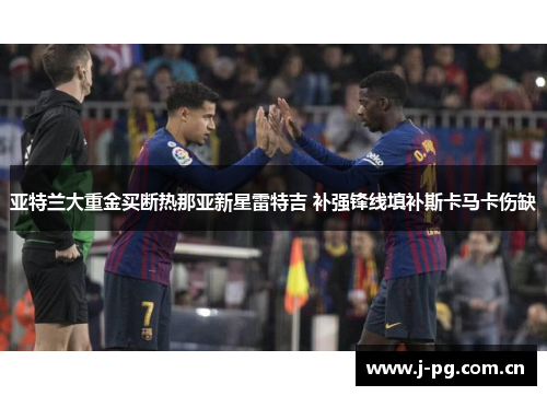 亚特兰大重金买断热那亚新星雷特吉 补强锋线填补斯卡马卡伤缺
