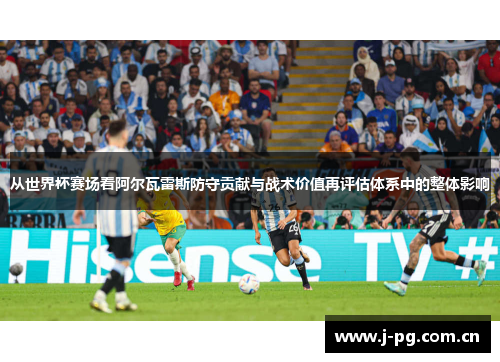 从世界杯赛场看阿尔瓦雷斯防守贡献与战术价值再评估体系中的整体影响